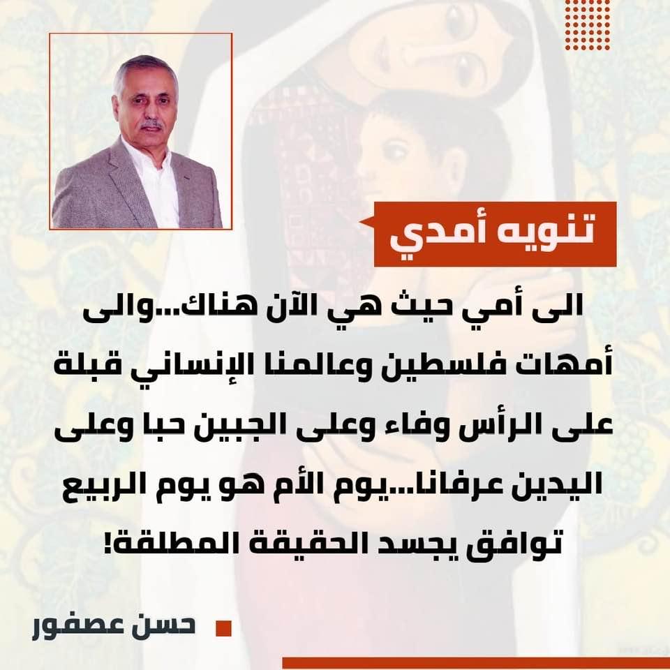 الى أمي حيث هي الآن هناك...والى أمهات فلسطين وعالمنا الإنساني قبلة على الرأس وفاء وعلى الجبين حبا وعلى اليدين عرفانا...يوم الأم هو يوم الربيع توافق يجسد الحقيقة المطلقة!